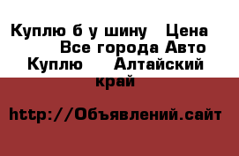 Куплю б/у шину › Цена ­ 1 000 - Все города Авто » Куплю   . Алтайский край